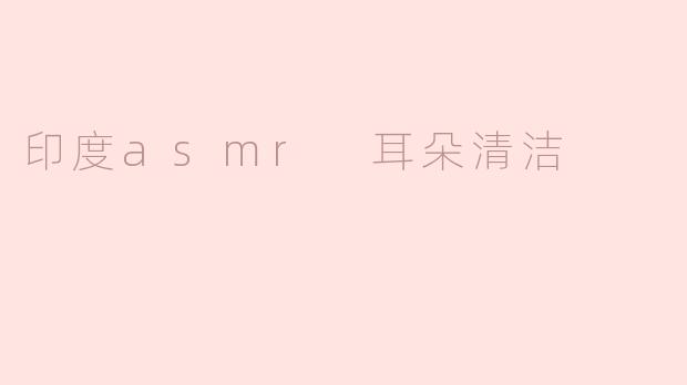 “印度ASMR耳朵清洁：一场感官与文化的双重疗愈之旅”